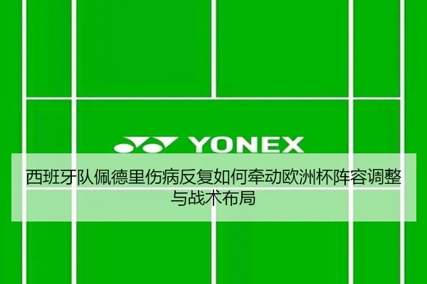 西班牙队佩德里伤病反复如何牵动欧洲杯阵容调整与战术布局