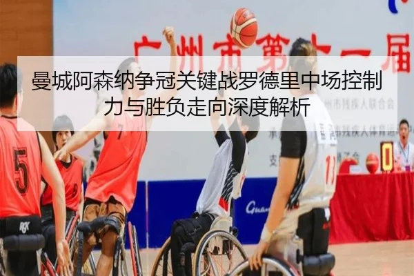 曼城阿森纳争冠关键战罗德里中场控制力与胜负走向深度解析