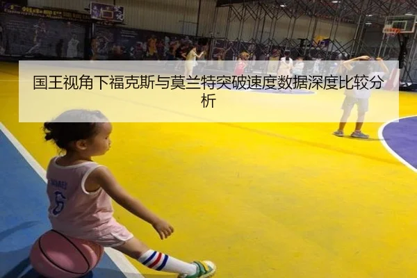国王视角下福克斯与莫兰特突破速度数据深度比较分析