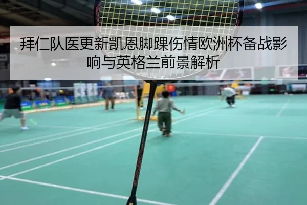 拜仁队医更新凯恩脚踝伤情欧洲杯备战影响与英格兰前景解析