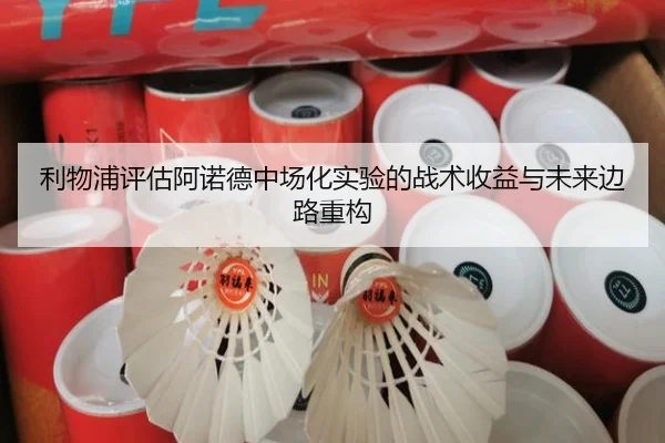 利物浦评估阿诺德中场化实验的战术收益与未来边路重构