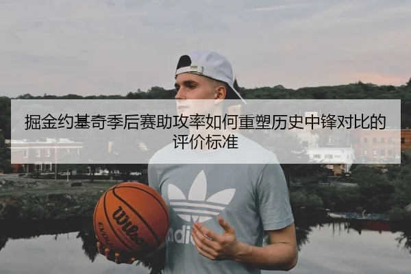 掘金约基奇季后赛助攻率如何重塑历史中锋对比的评价标准