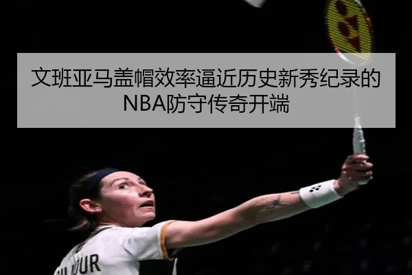文班亚马盖帽效率逼近历史新秀纪录的NBA防守传奇开端
