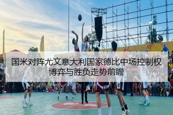 国米对阵尤文意大利国家德比中场控制权博弈与胜负走势前瞻