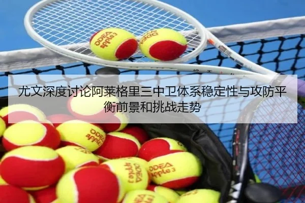尤文深度讨论阿莱格里三中卫体系稳定性与攻防平衡前景和挑战走势