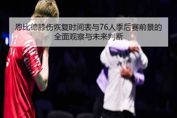 恩比德膝伤恢复时间表与76人季后赛前景的全面观察与未来判断