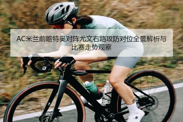 AC米兰前瞻特奥对阵尤文右路攻防对位全景解析与比赛走势观察