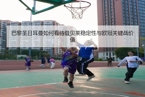 巴黎圣日耳曼如何看待登贝莱稳定性与欧冠关键战价值