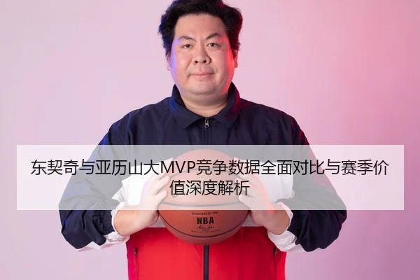 东契奇与亚历山大MVP竞争数据全面对比与赛季价值深度解析