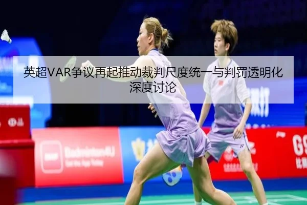 英超VAR争议再起推动裁判尺度统一与判罚透明化深度讨论