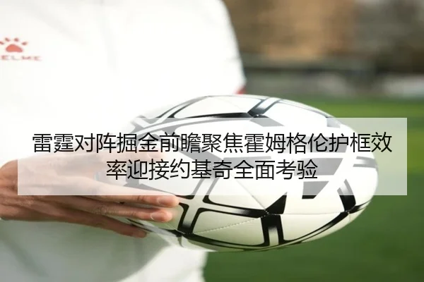 雷霆对阵掘金前瞻聚焦霍姆格伦护框效率迎接约基奇全面考验