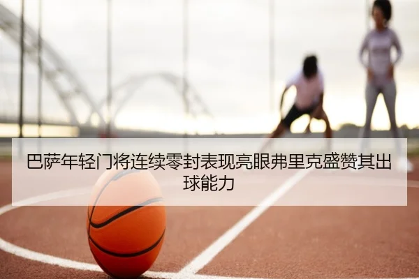 巴萨年轻门将连续零封表现亮眼弗里克盛赞其出球能力