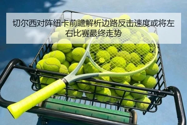 切尔西对阵纽卡前瞻解析边路反击速度或将左右比赛最终走势