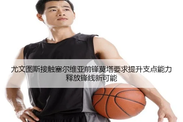 尤文图斯接触塞尔维亚前锋莫塔要求提升支点能力释放锋线新可能