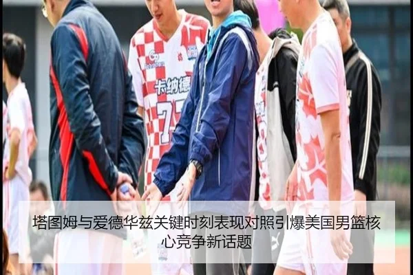 塔图姆与爱德华兹关键时刻表现对照引爆美国男篮核心竞争新话题