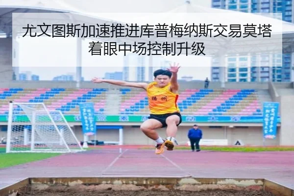 尤文图斯加速推进库普梅纳斯交易莫塔着眼中场控制升级